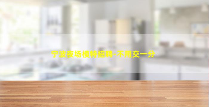 宁波夜场模特招聘-不用交一分